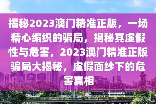 揭秘2023澳門精準正版，一場精心編織的騙局，揭秘其虛假性與危害，2023澳門精準正版騙局大揭秘，虛假面紗下的危害真相