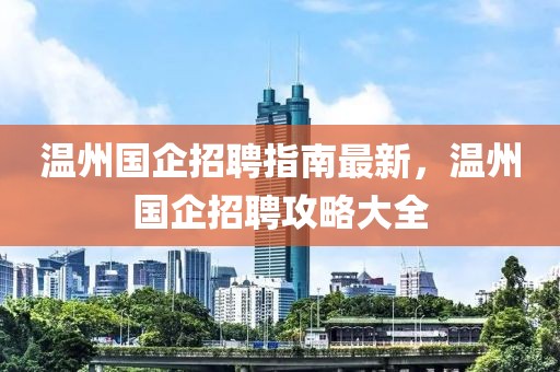 溫州國企招聘指南最新，溫州國企招聘攻略大全