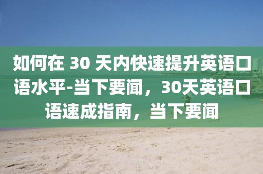 如何在 30 天內(nèi)快速提升英語口語水平-當(dāng)下要聞，30天英語口語速成指南，當(dāng)下要聞