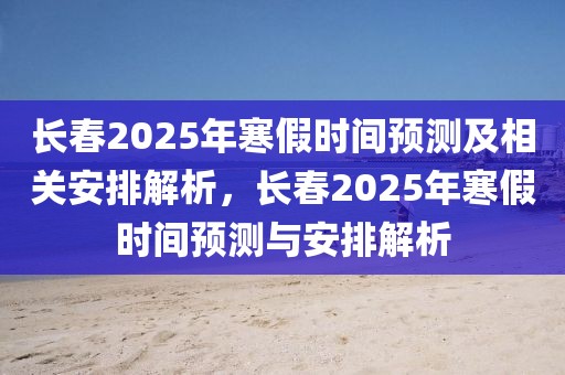長春2025年寒假時間預(yù)測及相關(guān)安排解析，長春2025年寒假時間預(yù)測與安排解析