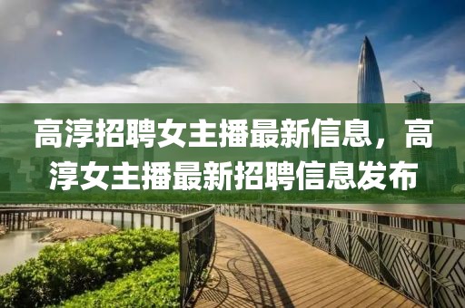 高淳招聘女主播最新信息，高淳女主播最新招聘信息發(fā)布