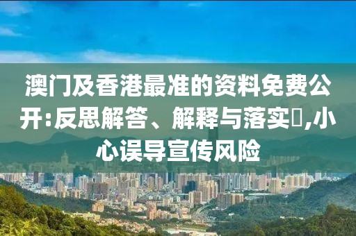 澳門及香港最準(zhǔn)的資料免費公開:反思解答、解釋與落實?,小心誤導(dǎo)宣傳風(fēng)險