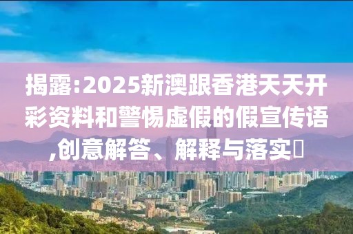 揭露:2025新澳跟香港天天開彩資料和警惕虛假的假宣傳語,創(chuàng)意解答、解釋與落實?