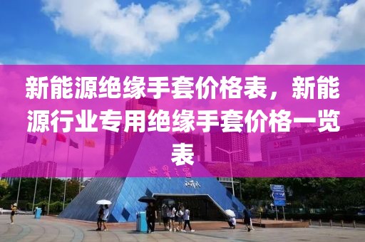 新能源絕緣手套價(jià)格表，新能源行業(yè)專用絕緣手套價(jià)格一覽表
