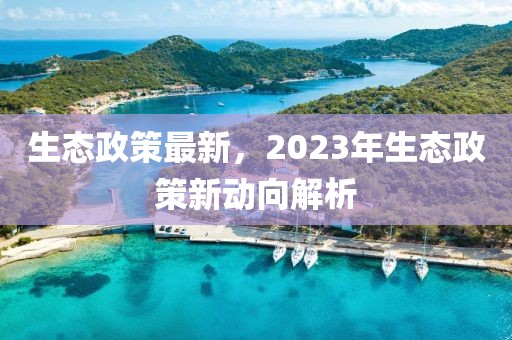 生態(tài)政策最新，2023年生態(tài)政策新動(dòng)向解析