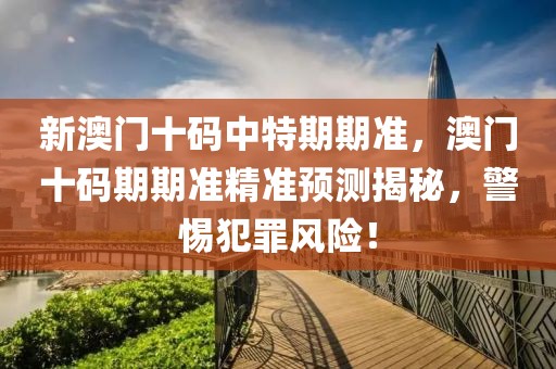 新澳門十碼中特期期準，澳門十碼期期準精準預(yù)測揭秘，警惕犯罪風(fēng)險！