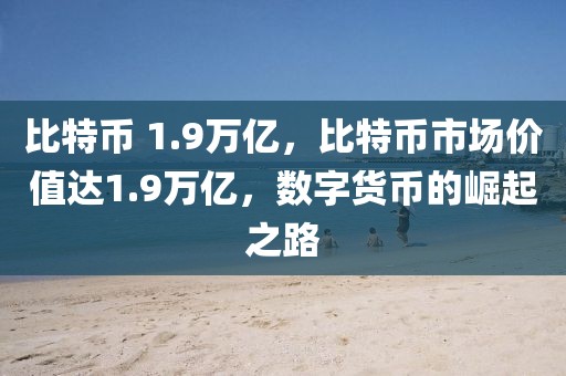 比特幣 1.9萬億，比特幣市場價值達1.9萬億，數(shù)字貨幣的崛起之路