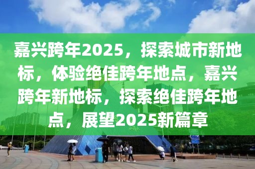 嘉興跨年2025，探索城市新地標(biāo)，體驗(yàn)絕佳跨年地點(diǎn)，嘉興跨年新地標(biāo)，探索絕佳跨年地點(diǎn)，展望2025新篇章