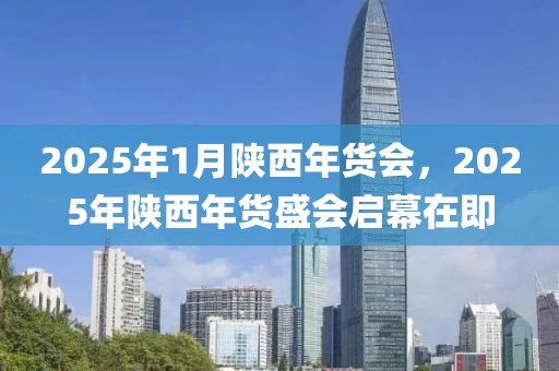 2025年1月陜西年貨會，2025年陜西年貨盛會啟幕在即