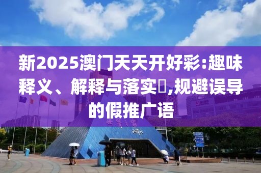 新2025澳門天天開好彩:趣味釋義、解釋與落實?,規(guī)避誤導的假推廣語