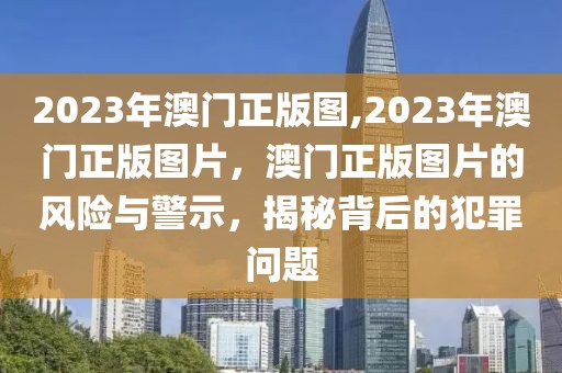 2023年澳門正版圖,2023年澳門正版圖片，澳門正版圖片的風(fēng)險與警示，揭秘背后的犯罪問題