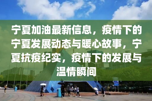寧夏加油最新信息，疫情下的寧夏發(fā)展動(dòng)態(tài)與暖心故事，寧夏抗疫紀(jì)實(shí)，疫情下的發(fā)展與溫情瞬間