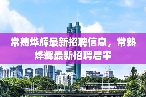 常熟燁輝最新招聘信息，常熟燁輝最新招聘啟事