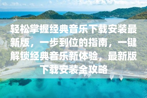 輕松掌握經(jīng)典音樂下載安裝最新版，一步到位的指南，一鍵解鎖經(jīng)典音樂新體驗(yàn)，最新版下載安裝全攻略