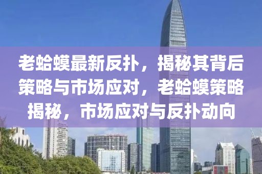 老蛤蟆最新反撲，揭秘其背后策略與市場應(yīng)對，老蛤蟆策略揭秘，市場應(yīng)對與反撲動向