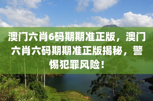 澳門六肖6碼期期準(zhǔn)正版，澳門六肖六碼期期準(zhǔn)正版揭秘，警惕犯罪風(fēng)險！