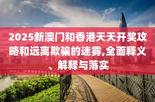 2025新澳門和香港天天開獎(jiǎng)攻略和遠(yuǎn)離欺騙的迷霧,全面釋義、解釋與落實(shí)