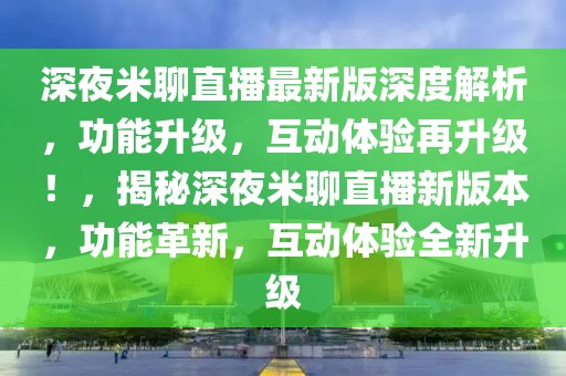 深夜米聊直播最新版深度解析，功能升級(jí)，互動(dòng)體驗(yàn)再升級(jí)！，揭秘深夜米聊直播新版本，功能革新，互動(dòng)體驗(yàn)全新升級(jí)