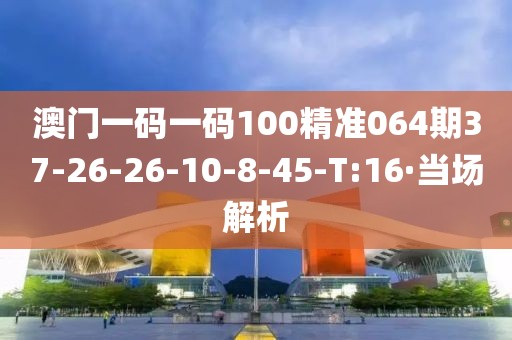 澳門一碼一碼100精準(zhǔn)064期37-26-26-10-8-45-T:16·當(dāng)場解析