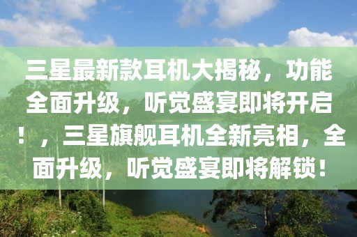 三星最新款耳機(jī)大揭秘，功能全面升級(jí)，聽(tīng)覺(jué)盛宴即將開(kāi)啟！，三星旗艦耳機(jī)全新亮相，全面升級(jí)，聽(tīng)覺(jué)盛宴即將解鎖！