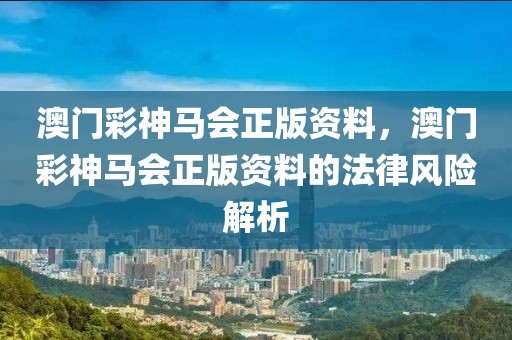 澳門彩神馬會正版資料，澳門彩神馬會正版資料的法律風險解析