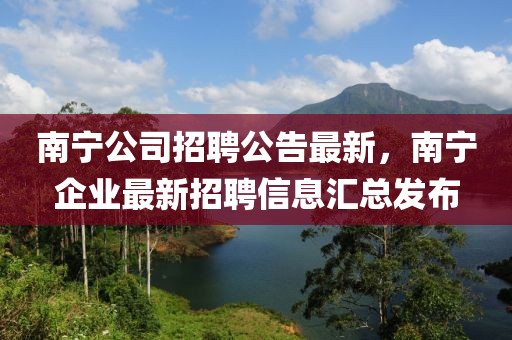 南寧公司招聘公告最新，南寧企業(yè)最新招聘信息匯總發(fā)布
