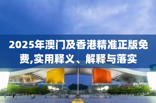 2025年澳門及香港精準(zhǔn)正版免費,實用釋義、解釋與落實