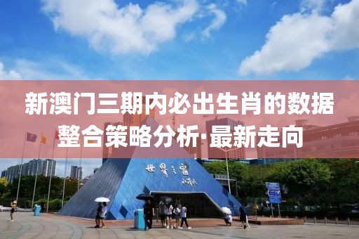 新澳門三期內(nèi)必出生肖的數(shù)據(jù)整合策略分析·最新走向