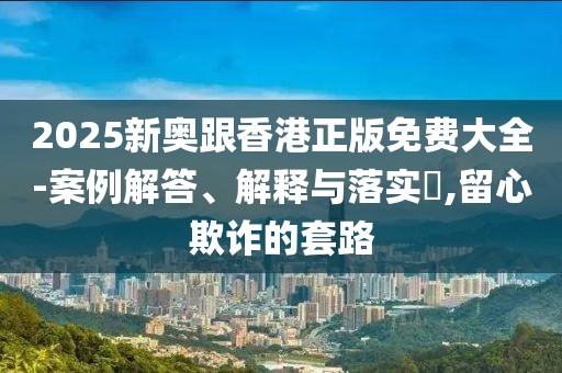 2025新奧跟香港正版免費(fèi)大全-案例解答、解釋與落實(shí)?,留心欺詐的套路
