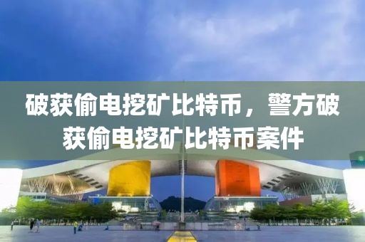 破獲偷電挖礦比特幣，警方破獲偷電挖礦比特幣案件