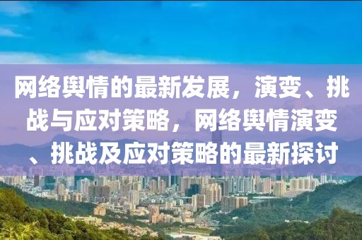 網(wǎng)絡(luò)輿情的最新發(fā)展，演變、挑戰(zhàn)與應(yīng)對策略，網(wǎng)絡(luò)輿情演變、挑戰(zhàn)及應(yīng)對策略的最新探討