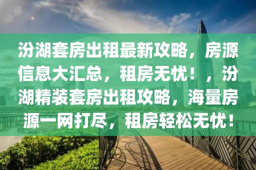 汾湖套房出租最新攻略，房源信息大匯總，租房無憂！，汾湖精裝套房出租攻略，海量房源一網(wǎng)打盡，租房輕松無憂！