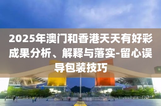 2025年澳門和香港天天有好彩成果分析、解釋與落實(shí)-留心誤導(dǎo)包裝技巧