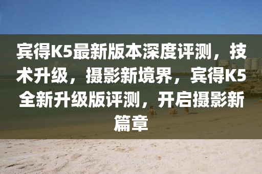 賓得K5最新版本深度評測，技術(shù)升級，攝影新境界，賓得K5全新升級版評測，開啟攝影新篇章
