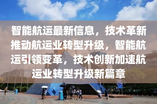 智能航運(yùn)最新信息，技術(shù)革新推動航運(yùn)業(yè)轉(zhuǎn)型升級，智能航運(yùn)引領(lǐng)變革，技術(shù)創(chuàng)新加速航運(yùn)業(yè)轉(zhuǎn)型升級新篇章
