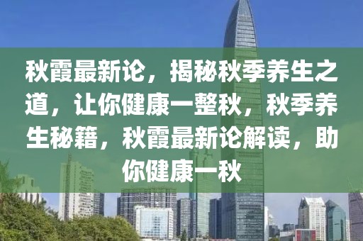 秋霞最新論，揭秘秋季養(yǎng)生之道，讓你健康一整秋，秋季養(yǎng)生秘籍，秋霞最新論解讀，助你健康一秋