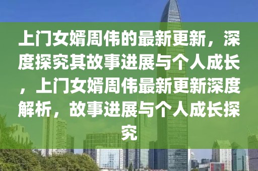 上門女婿周偉的最新更新，深度探究其故事進展與個人成長，上門女婿周偉最新更新深度解析，故事進展與個人成長探究