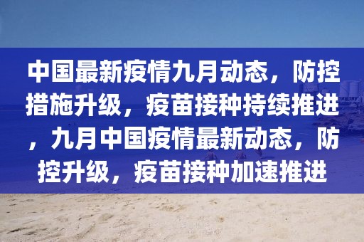 中國(guó)最新疫情九月動(dòng)態(tài)，防控措施升級(jí)，疫苗接種持續(xù)推進(jìn)，九月中國(guó)疫情最新動(dòng)態(tài)，防控升級(jí)，疫苗接種加速推進(jìn)
