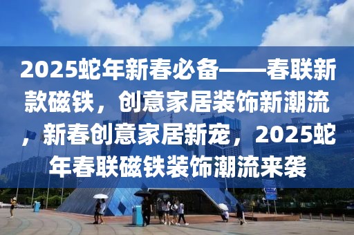 2025蛇年新春必備——春聯(lián)新款磁鐵，創(chuàng)意家居裝飾新潮流，新春創(chuàng)意家居新寵，2025蛇年春聯(lián)磁鐵裝飾潮流來(lái)襲