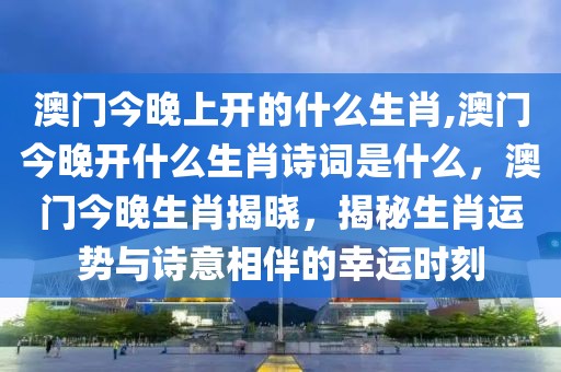 澳門今晚上開的什么生肖,澳門今晚開什么生肖詩詞是什么，澳門今晚生肖揭曉，揭秘生肖運(yùn)勢與詩意相伴的幸運(yùn)時刻