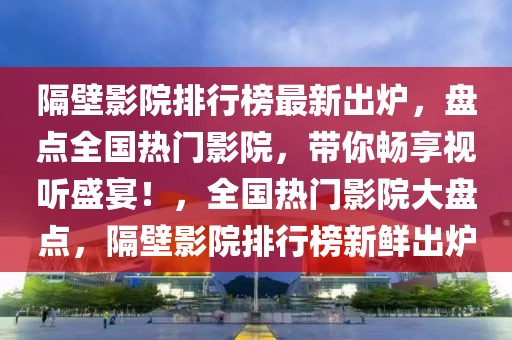 隔壁影院排行榜最新出爐，盤(pán)點(diǎn)全國(guó)熱門(mén)影院，帶你暢享視聽(tīng)盛宴！，全國(guó)熱門(mén)影院大盤(pán)點(diǎn)，隔壁影院排行榜新鮮出爐