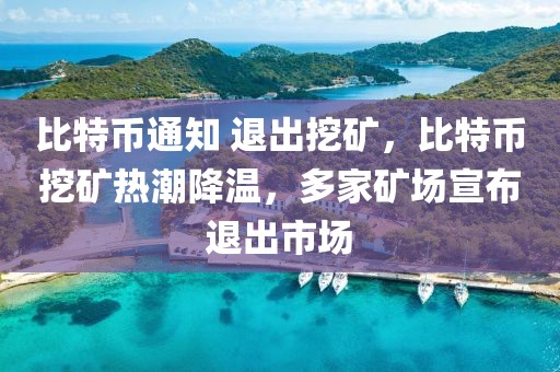 比特幣通知 退出挖礦，比特幣挖礦熱潮降溫，多家礦場宣布退出市場