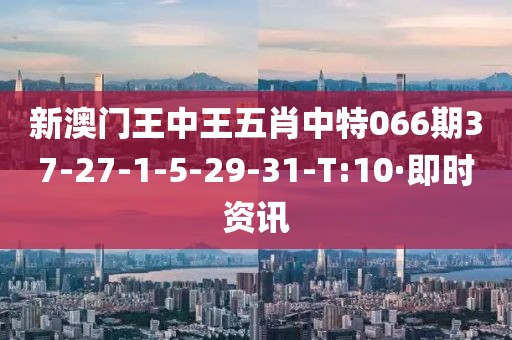 新澳門王中王五肖中特066期37-27-1-5-29-31-T:10·即時(shí)資訊