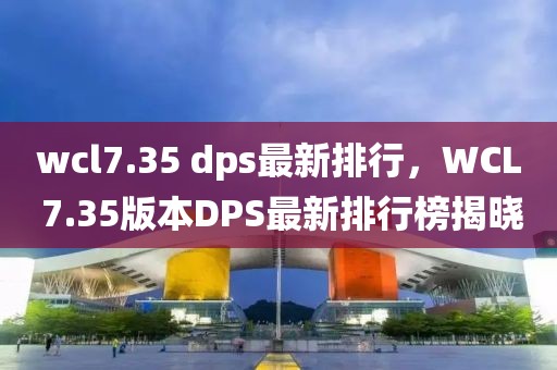 wcl7.35 dps最新排行，WCL 7.35版本DPS最新排行榜揭曉