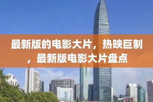 最新版的電影大片，熱映巨制，最新版電影大片盤點(diǎn)