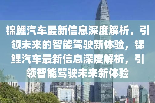 錦鯉汽車最新信息深度解析，引領(lǐng)未來的智能駕駛新體驗(yàn)，錦鯉汽車最新信息深度解析，引領(lǐng)智能駕駛未來新體驗(yàn)