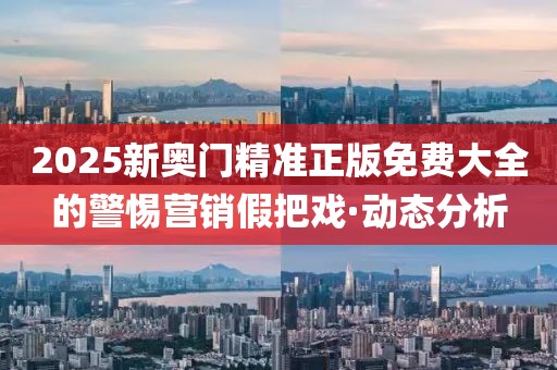 2025新奧門精準(zhǔn)正版免費(fèi)大全的警惕營銷假把戲·動態(tài)分析
