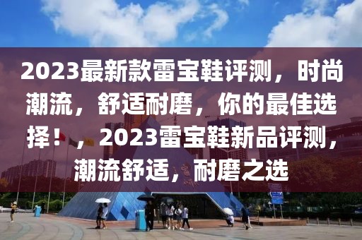 2023最新款雷寶鞋評(píng)測(cè)，時(shí)尚潮流，舒適耐磨，你的最佳選擇！，2023雷寶鞋新品評(píng)測(cè)，潮流舒適，耐磨之選