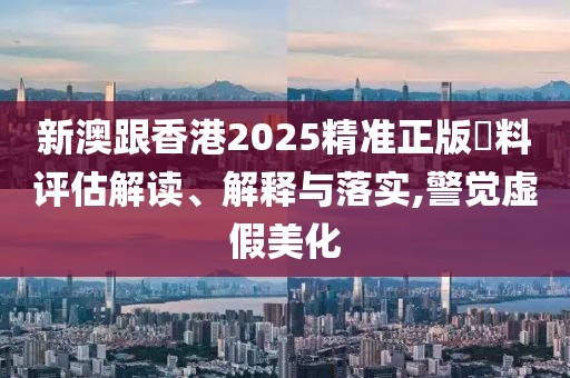 新澳跟香港2025精準正版資料評估解讀、解釋與落實,警覺虛假美化