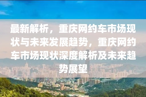 最新解析，重慶網(wǎng)約車市場(chǎng)現(xiàn)狀與未來發(fā)展趨勢(shì)，重慶網(wǎng)約車市場(chǎng)現(xiàn)狀深度解析及未來趨勢(shì)展望
